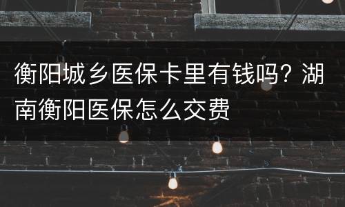 衡阳城乡医保卡里有钱吗? 湖南衡阳医保怎么交费