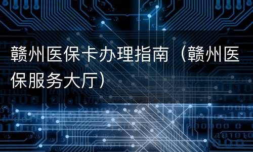 赣州医保卡办理指南（赣州医保服务大厅）