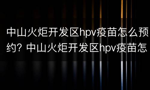 中山火炬开发区hpv疫苗怎么预约? 中山火炬开发区hpv疫苗怎么预约接种
