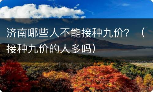 济南哪些人不能接种九价？（接种九价的人多吗）
