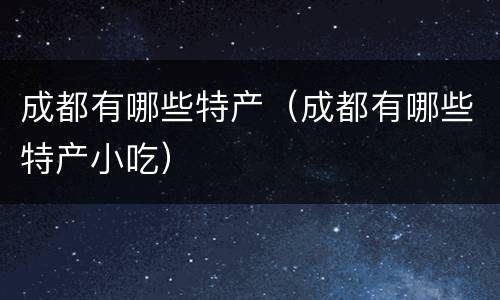成都有哪些特产（成都有哪些特产小吃）