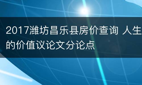 2017潍坊昌乐县房价查询 人生的价值议论文分论点