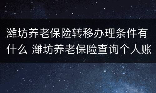潍坊养老保险转移办理条件有什么 潍坊养老保险查询个人账户查询系统