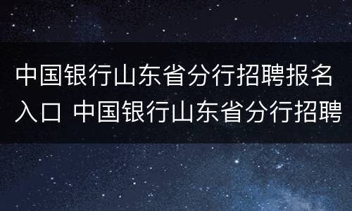 中国银行山东省分行招聘报名入口 中国银行山东省分行招聘报名入口官网