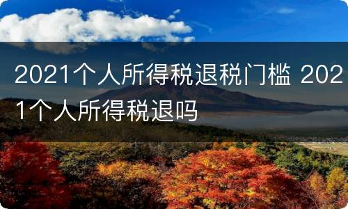 2021个人所得税退税门槛 2021个人所得税退吗