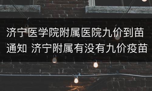 济宁医学院附属医院九价到苗通知 济宁附属有没有九价疫苗