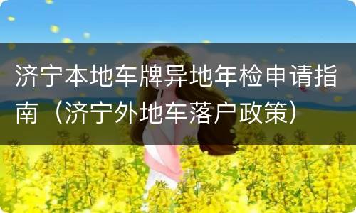 济宁本地车牌异地年检申请指南（济宁外地车落户政策）