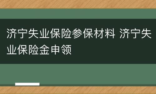 济宁失业保险参保材料 济宁失业保险金申领