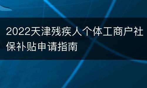 2022天津残疾人个体工商户社保补贴申请指南