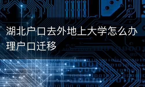 湖北户口去外地上大学怎么办理户口迁移