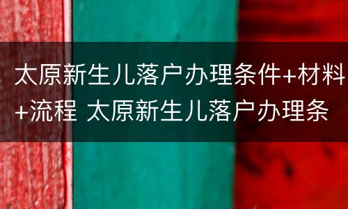 太原新生儿落户办理条件+材料+流程 太原新生儿落户办理条件 材料 流程是什么