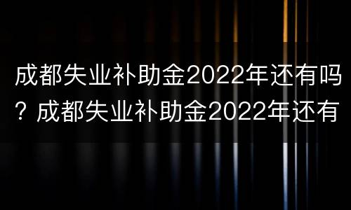 成都失业补助金2022年还有吗? 成都失业补助金2022年还有吗