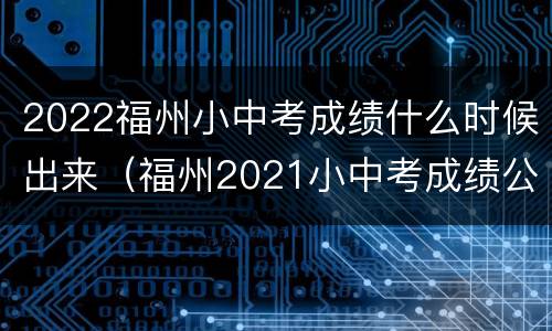 2022福州小中考成绩什么时候出来（福州2021小中考成绩公布时间）