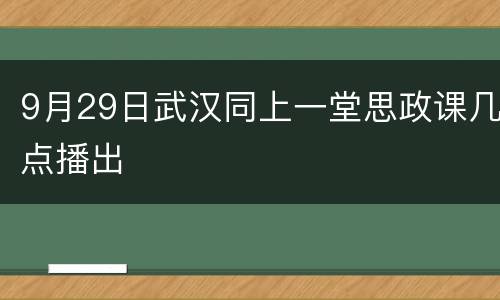 9月29日武汉同上一堂思政课几点播出