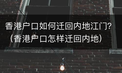 香港户口如何迁回内地江门？（香港户口怎样迁回内地）