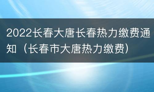 2022长春大唐长春热力缴费通知（长春市大唐热力缴费）