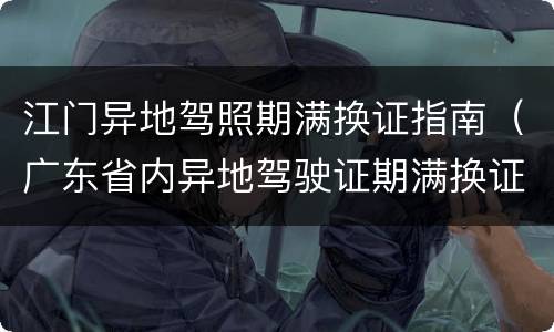 江门异地驾照期满换证指南（广东省内异地驾驶证期满换证）