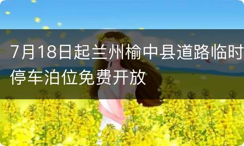 7月18日起兰州榆中县道路临时停车泊位免费开放