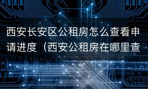 西安长安区公租房怎么查看申请进度（西安公租房在哪里查申请进度）