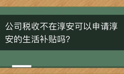 公司税收不在淳安可以申请淳安的生活补贴吗？