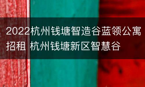 2022杭州钱塘智造谷蓝领公寓招租 杭州钱塘新区智慧谷