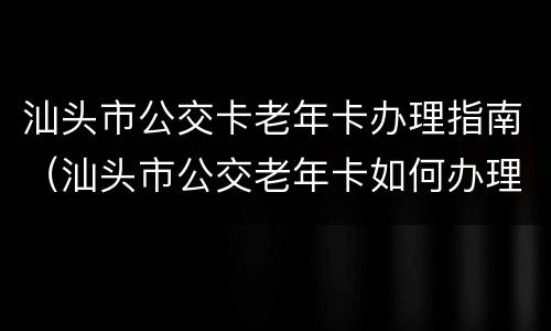 汕头市公交卡老年卡办理指南（汕头市公交老年卡如何办理）