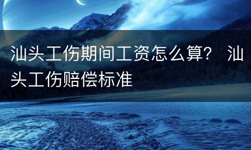 汕头工伤期间工资怎么算？ 汕头工伤赔偿标准