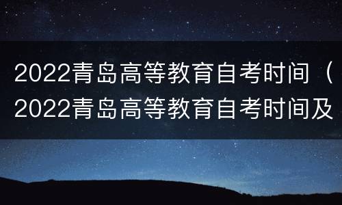 2022青岛高等教育自考时间（2022青岛高等教育自考时间及科目）
