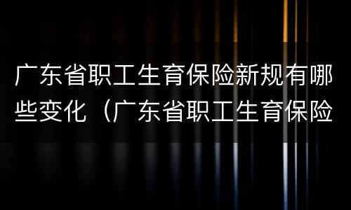 广东省职工生育保险新规有哪些变化（广东省职工生育保险规定第17条规定）
