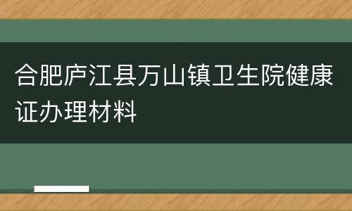 合肥庐江县万山镇卫生院健康证办理材料