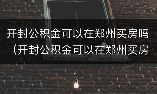 开封公积金可以在郑州买房吗（开封公积金可以在郑州买房吗?）