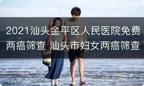 2021汕头金平区人民医院免费两癌筛查 汕头市妇女两癌筛查