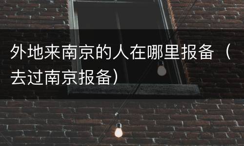 外地来南京的人在哪里报备（去过南京报备）