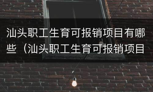 汕头职工生育可报销项目有哪些（汕头职工生育可报销项目有哪些呢）