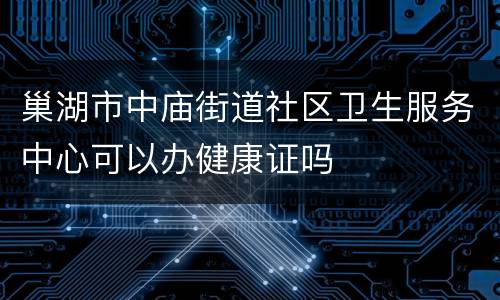 巢湖市中庙街道社区卫生服务中心可以办健康证吗