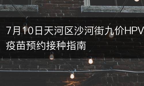 7月10日天河区沙河街九价HPV疫苗预约接种指南