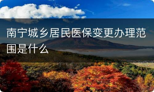 南宁城乡居民医保变更办理范围是什么