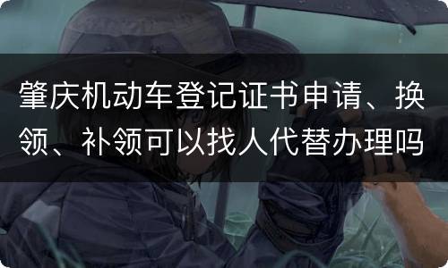 肇庆机动车登记证书申请、换领、补领可以找人代替办理吗？