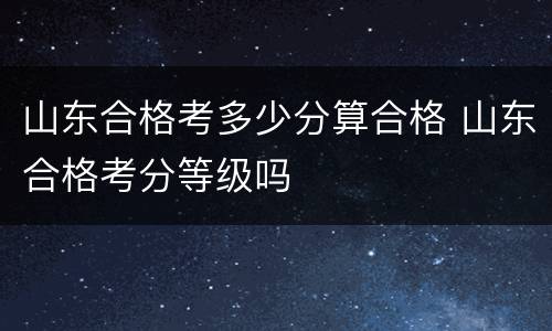 山东合格考多少分算合格 山东合格考分等级吗