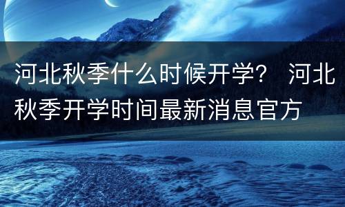 河北秋季什么时候开学？ 河北秋季开学时间最新消息官方