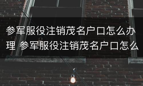 参军服役注销茂名户口怎么办理 参军服役注销茂名户口怎么办理手续