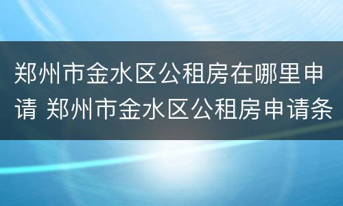 郑州市金水区公租房在哪里申请 郑州市金水区公租房申请条件