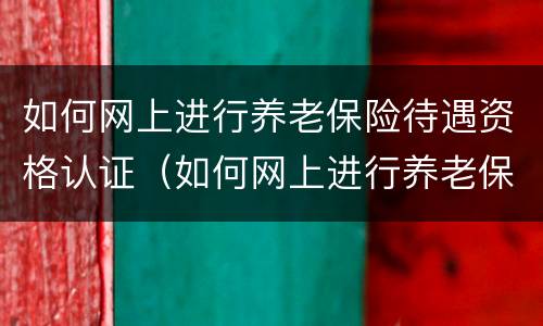 如何网上进行养老保险待遇资格认证（如何网上进行养老保险待遇资格认证审核）