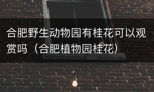 合肥野生动物园有桂花可以观赏吗（合肥植物园桂花）