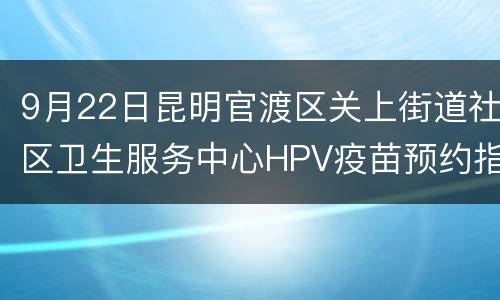 9月22日昆明官渡区关上街道社区卫生服务中心HPV疫苗预约指南