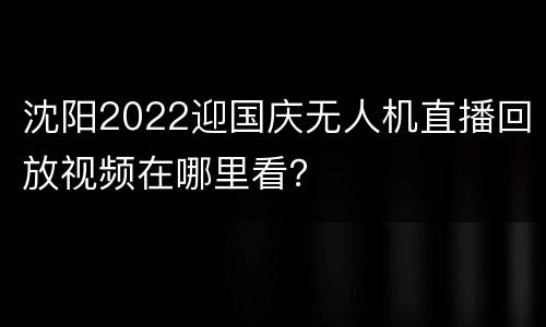 沈阳2022迎国庆无人机直播回放视频在哪里看？