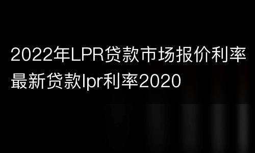 2022年LPR贷款市场报价利率 最新贷款lpr利率2020