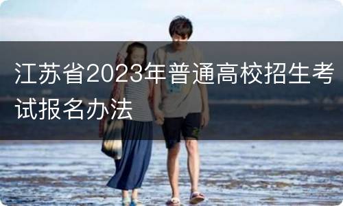 江苏省2023年普通高校招生考试报名办法