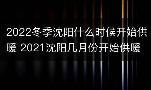 2022冬季沈阳什么时候开始供暖 2021沈阳几月份开始供暖