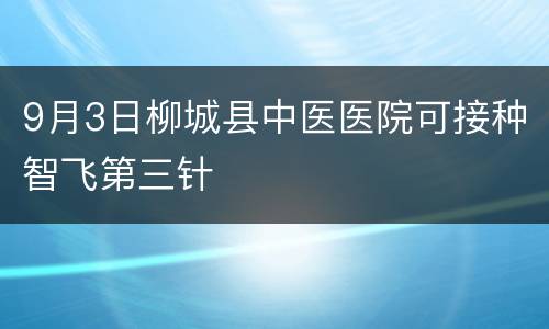9月3日柳城县中医医院可接种智飞第三针